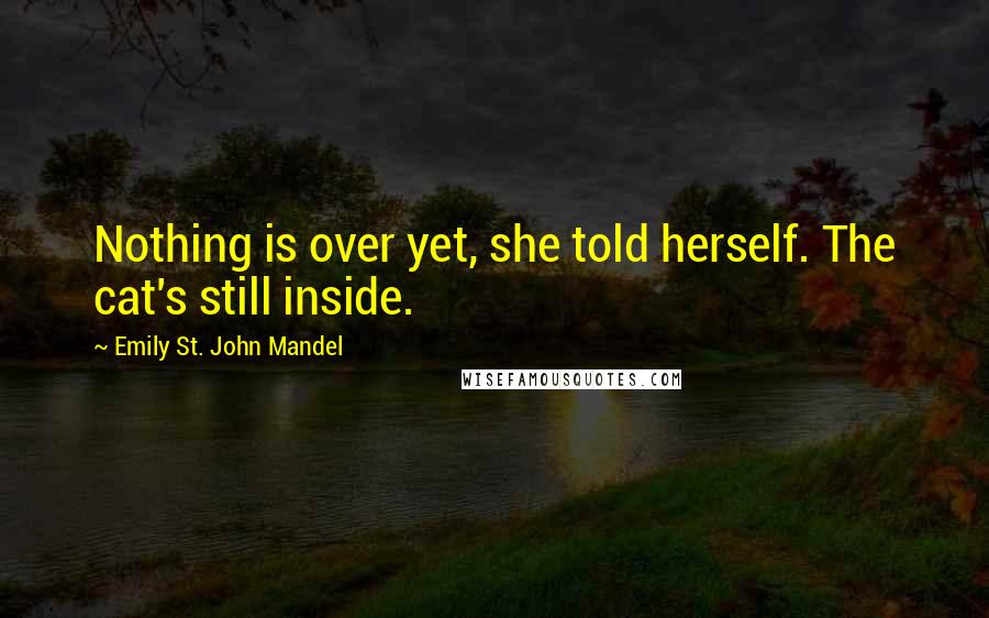 Emily St. John Mandel Quotes: Nothing is over yet, she told herself. The cat's still inside.