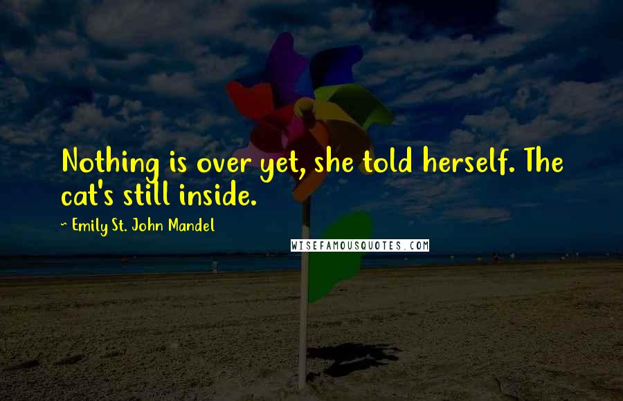 Emily St. John Mandel Quotes: Nothing is over yet, she told herself. The cat's still inside.