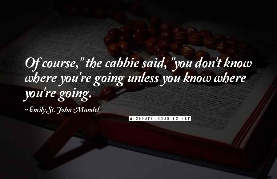 Emily St. John Mandel Quotes: Of course," the cabbie said, "you don't know where you're going unless you know where you're going.