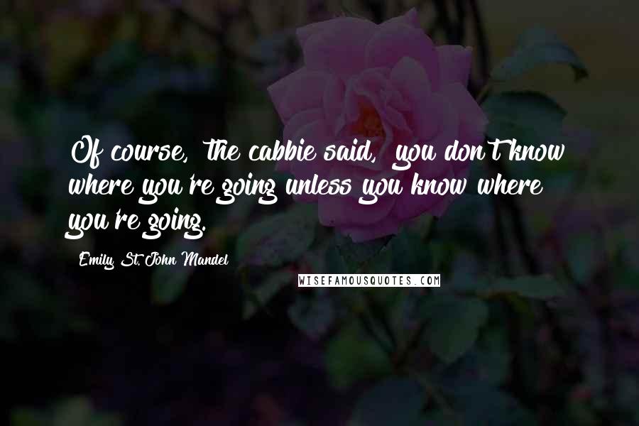 Emily St. John Mandel Quotes: Of course," the cabbie said, "you don't know where you're going unless you know where you're going.