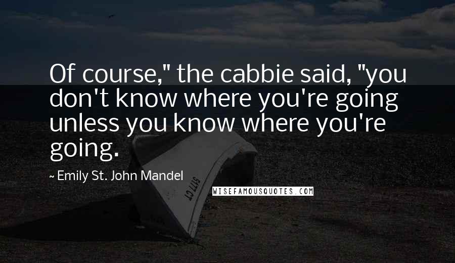 Emily St. John Mandel Quotes: Of course," the cabbie said, "you don't know where you're going unless you know where you're going.