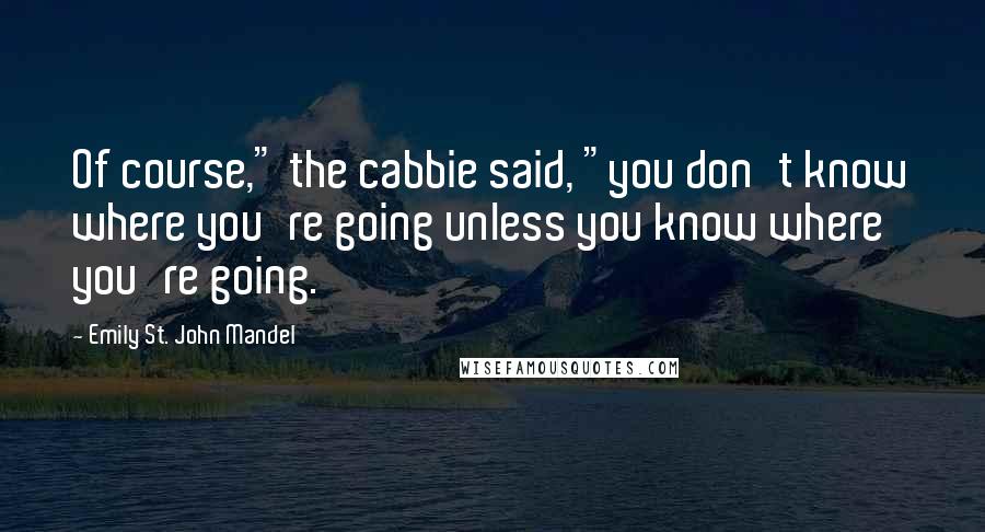 Emily St. John Mandel Quotes: Of course," the cabbie said, "you don't know where you're going unless you know where you're going.