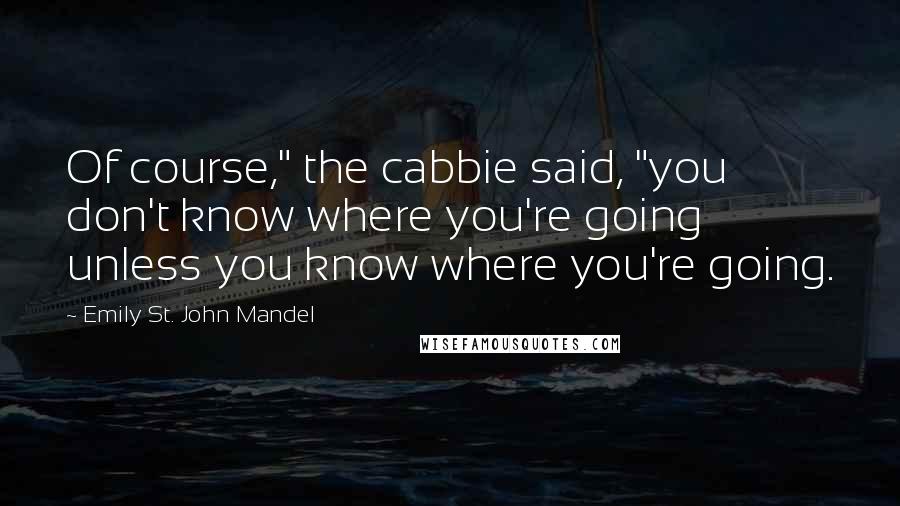 Emily St. John Mandel Quotes: Of course," the cabbie said, "you don't know where you're going unless you know where you're going.