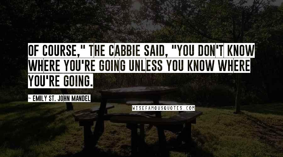 Emily St. John Mandel Quotes: Of course," the cabbie said, "you don't know where you're going unless you know where you're going.