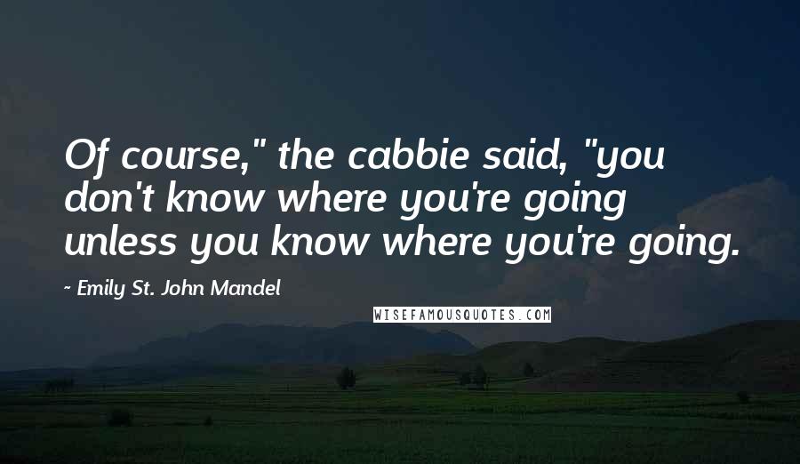 Emily St. John Mandel Quotes: Of course," the cabbie said, "you don't know where you're going unless you know where you're going.