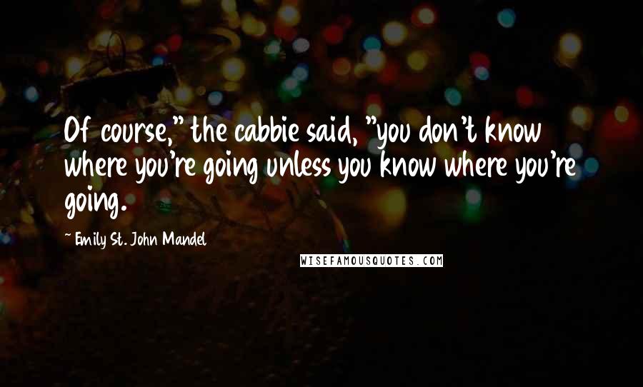 Emily St. John Mandel Quotes: Of course," the cabbie said, "you don't know where you're going unless you know where you're going.