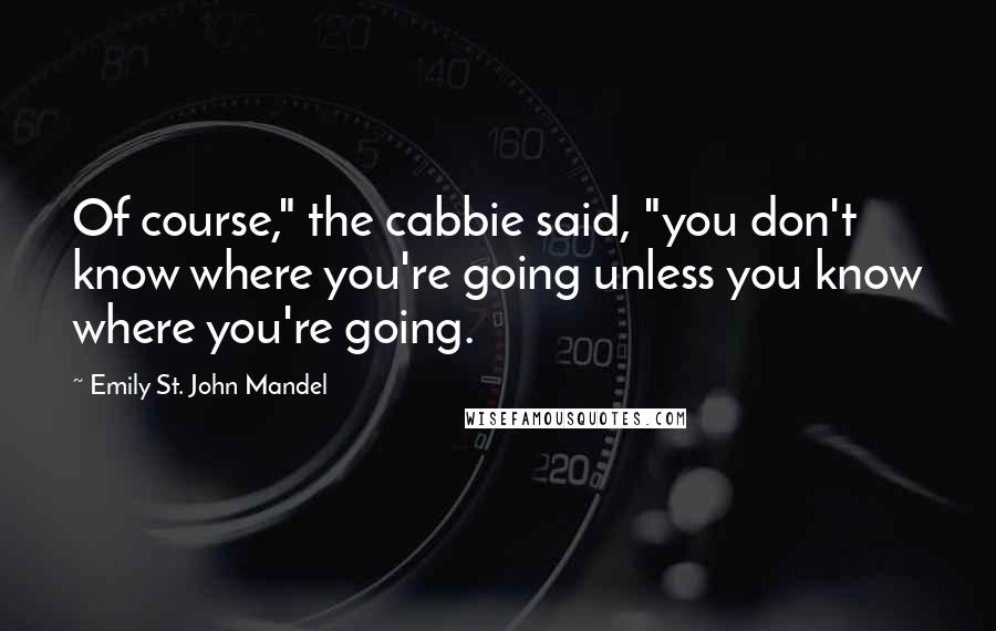 Emily St. John Mandel Quotes: Of course," the cabbie said, "you don't know where you're going unless you know where you're going.