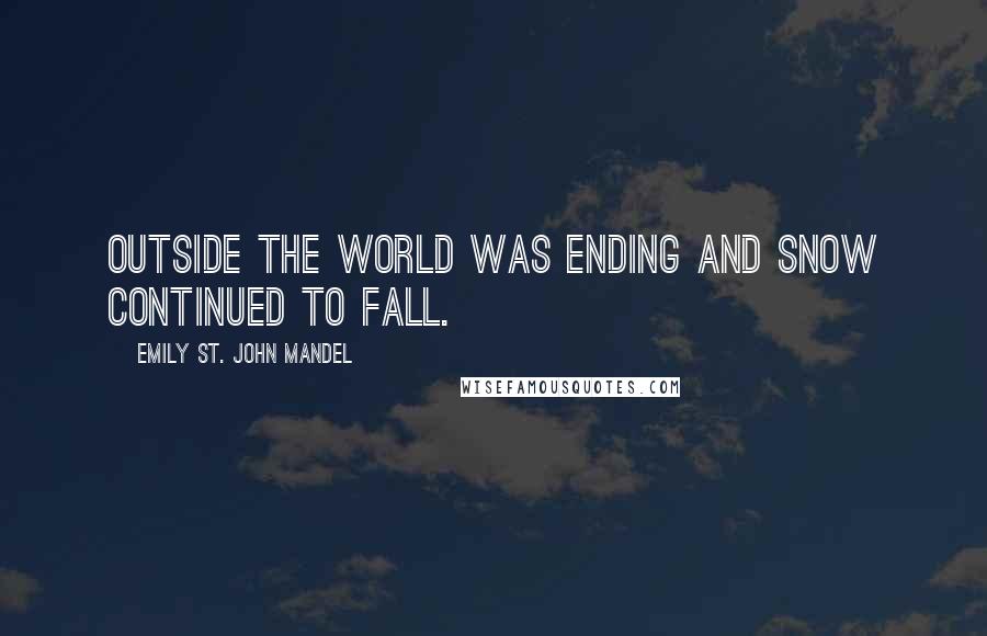 Emily St. John Mandel Quotes: Outside the world was ending and snow continued to fall.