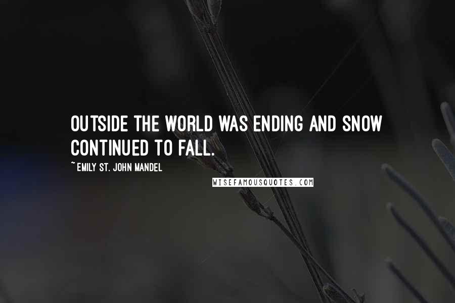 Emily St. John Mandel Quotes: Outside the world was ending and snow continued to fall.