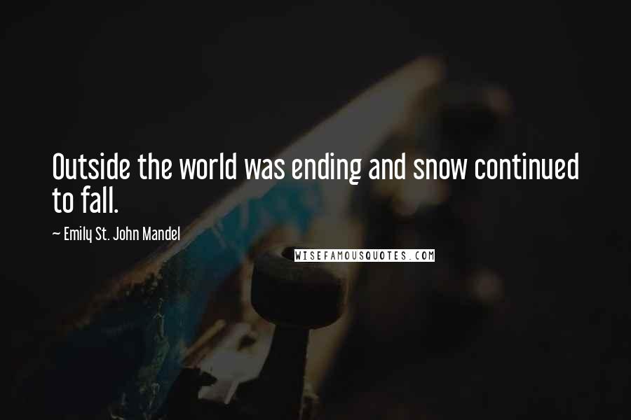 Emily St. John Mandel Quotes: Outside the world was ending and snow continued to fall.