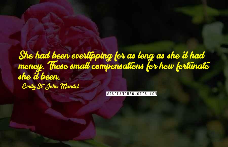 Emily St. John Mandel Quotes: She had been overtipping for as long as she'd had money. These small compensations for how fortunate she'd been.