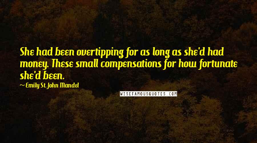 Emily St. John Mandel Quotes: She had been overtipping for as long as she'd had money. These small compensations for how fortunate she'd been.