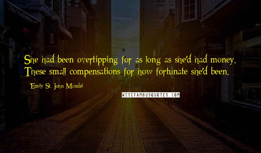 Emily St. John Mandel Quotes: She had been overtipping for as long as she'd had money. These small compensations for how fortunate she'd been.