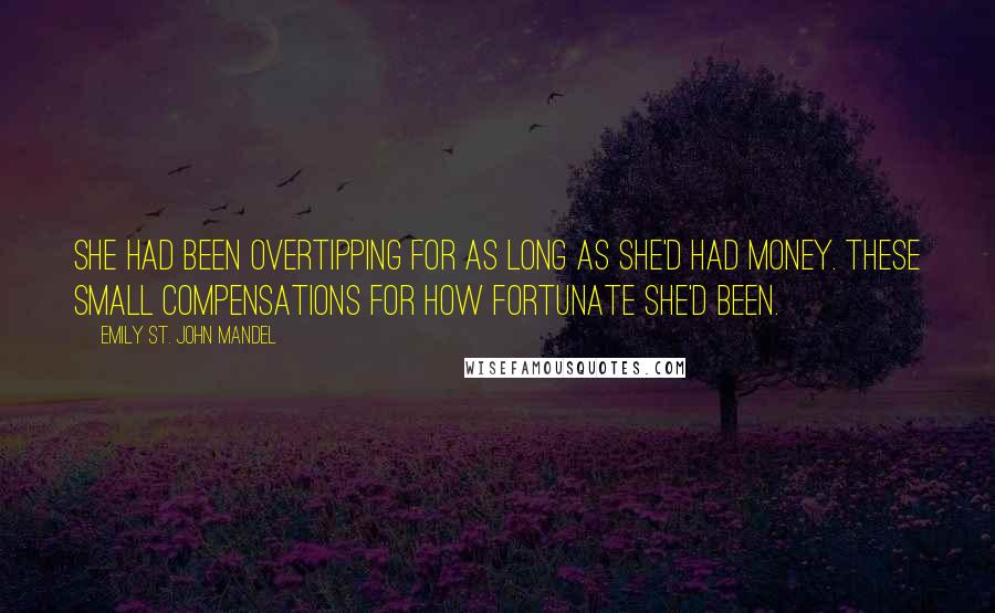 Emily St. John Mandel Quotes: She had been overtipping for as long as she'd had money. These small compensations for how fortunate she'd been.