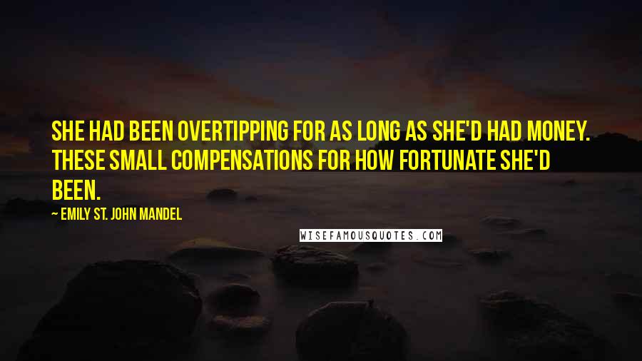 Emily St. John Mandel Quotes: She had been overtipping for as long as she'd had money. These small compensations for how fortunate she'd been.