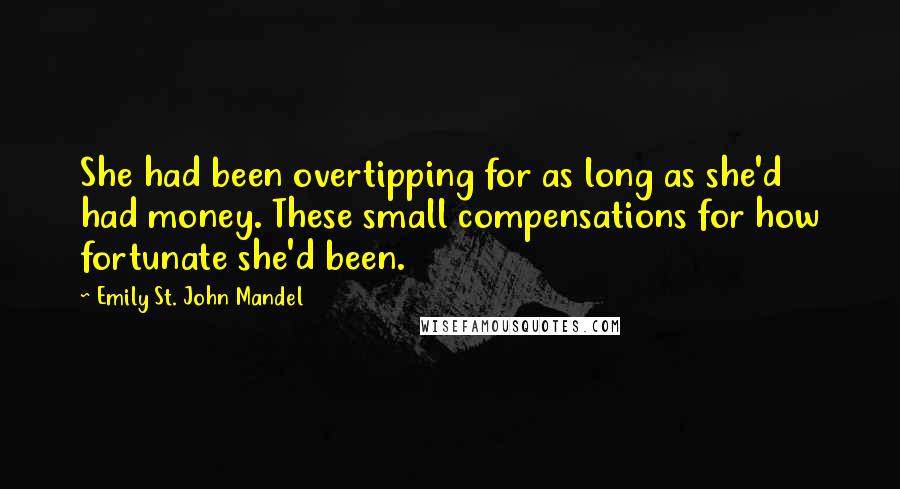 Emily St. John Mandel Quotes: She had been overtipping for as long as she'd had money. These small compensations for how fortunate she'd been.