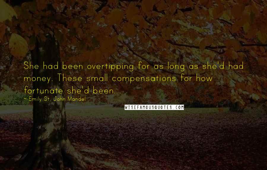 Emily St. John Mandel Quotes: She had been overtipping for as long as she'd had money. These small compensations for how fortunate she'd been.