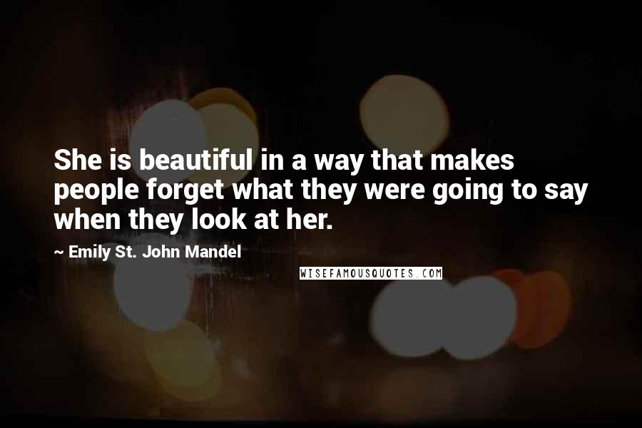 Emily St. John Mandel Quotes: She is beautiful in a way that makes people forget what they were going to say when they look at her.
