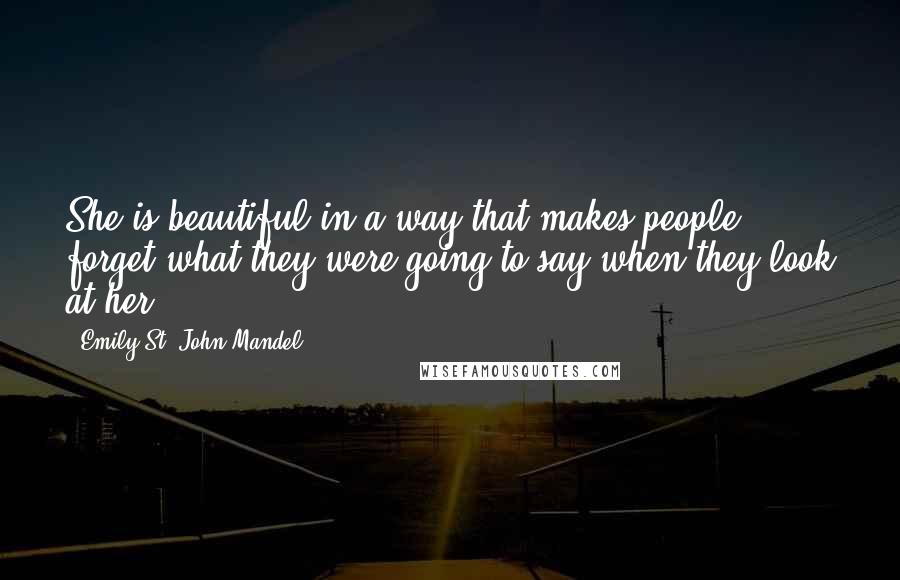 Emily St. John Mandel Quotes: She is beautiful in a way that makes people forget what they were going to say when they look at her.