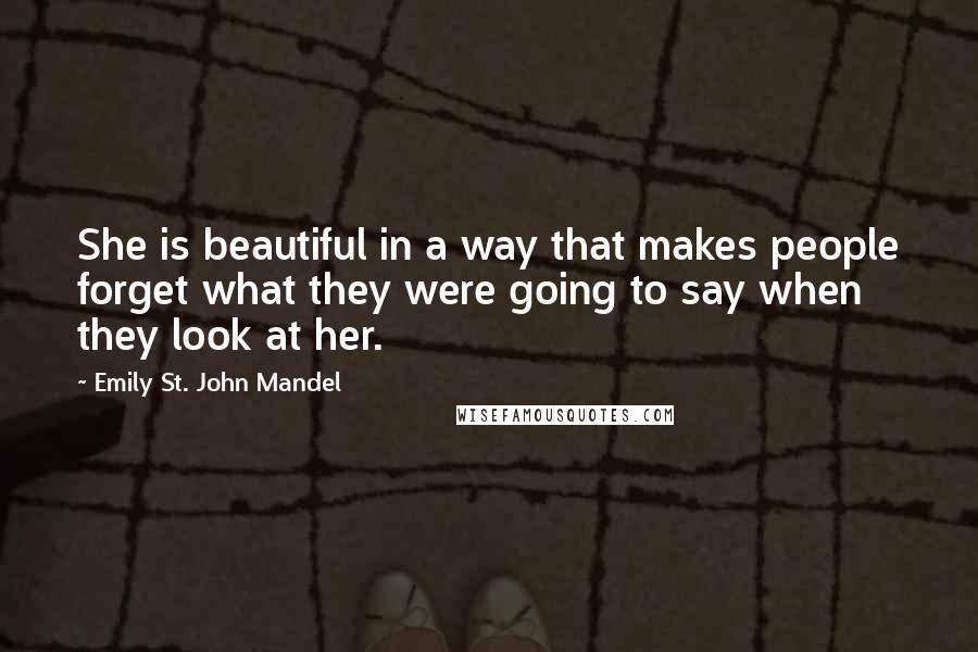 Emily St. John Mandel Quotes: She is beautiful in a way that makes people forget what they were going to say when they look at her.