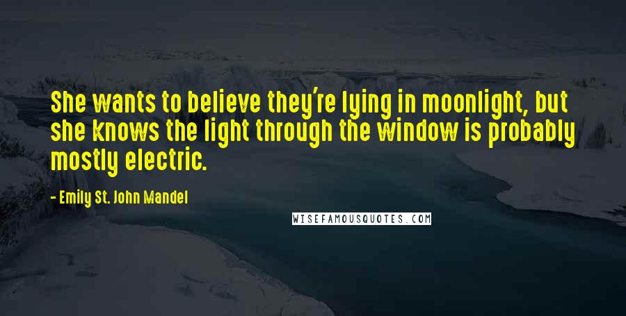 Emily St. John Mandel Quotes: She wants to believe they're lying in moonlight, but she knows the light through the window is probably mostly electric.