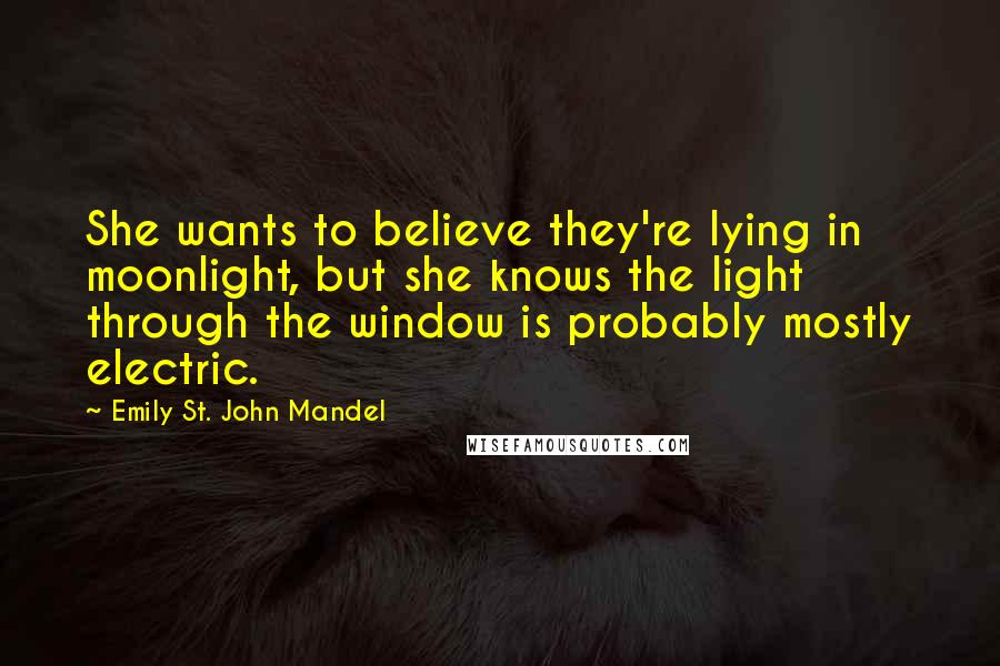 Emily St. John Mandel Quotes: She wants to believe they're lying in moonlight, but she knows the light through the window is probably mostly electric.