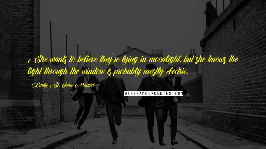 Emily St. John Mandel Quotes: She wants to believe they're lying in moonlight, but she knows the light through the window is probably mostly electric.