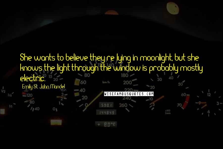 Emily St. John Mandel Quotes: She wants to believe they're lying in moonlight, but she knows the light through the window is probably mostly electric.