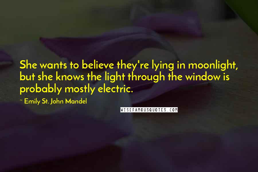Emily St. John Mandel Quotes: She wants to believe they're lying in moonlight, but she knows the light through the window is probably mostly electric.