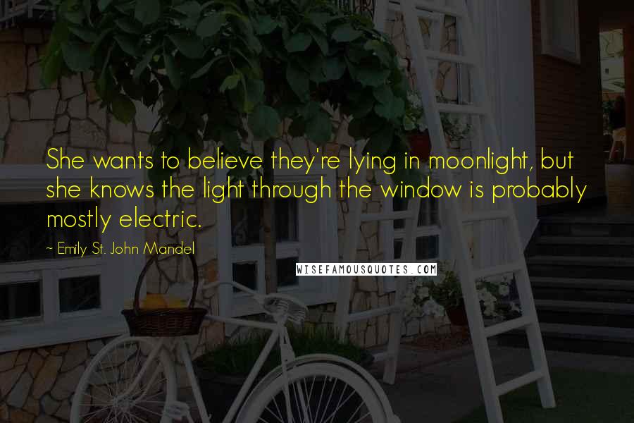 Emily St. John Mandel Quotes: She wants to believe they're lying in moonlight, but she knows the light through the window is probably mostly electric.