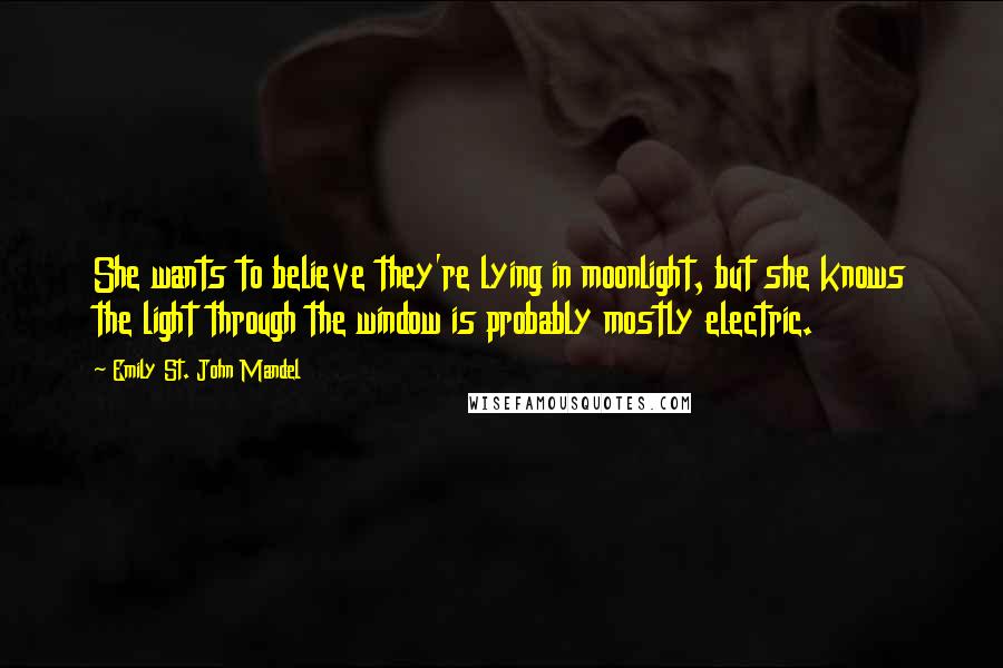 Emily St. John Mandel Quotes: She wants to believe they're lying in moonlight, but she knows the light through the window is probably mostly electric.