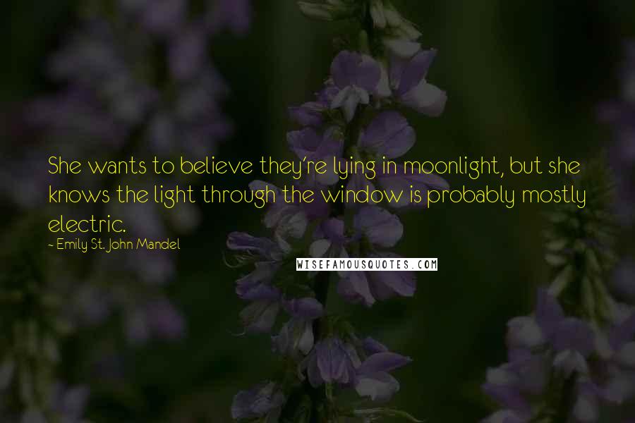Emily St. John Mandel Quotes: She wants to believe they're lying in moonlight, but she knows the light through the window is probably mostly electric.