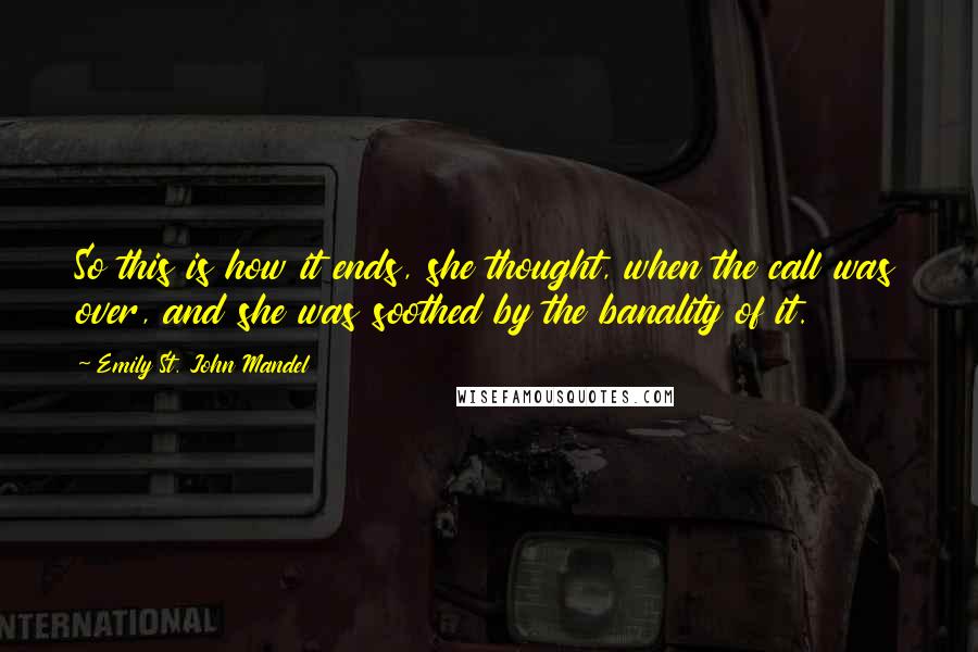 Emily St. John Mandel Quotes: So this is how it ends, she thought, when the call was over, and she was soothed by the banality of it.