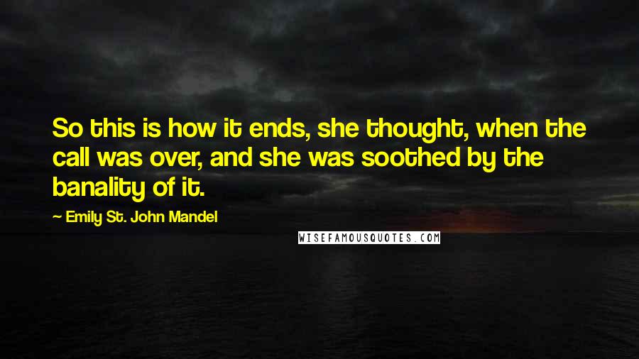 Emily St. John Mandel Quotes: So this is how it ends, she thought, when the call was over, and she was soothed by the banality of it.