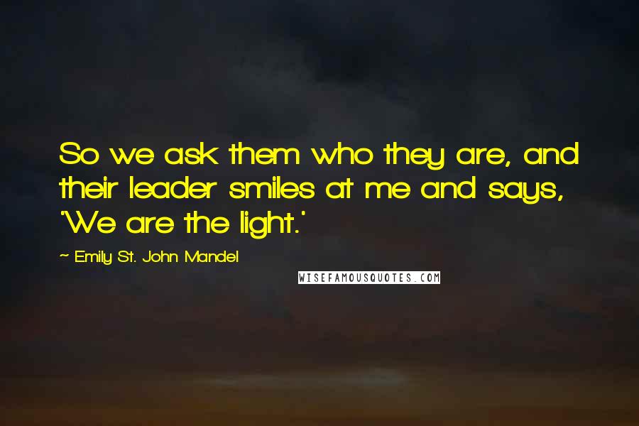 Emily St. John Mandel Quotes: So we ask them who they are, and their leader smiles at me and says, 'We are the light.'