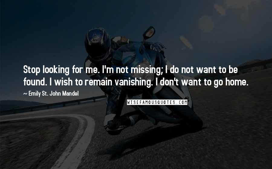 Emily St. John Mandel Quotes: Stop looking for me. I'm not missing; I do not want to be found. I wish to remain vanishing. I don't want to go home.