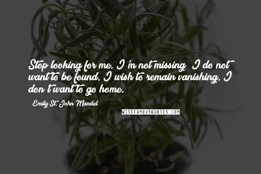 Emily St. John Mandel Quotes: Stop looking for me. I'm not missing; I do not want to be found. I wish to remain vanishing. I don't want to go home.