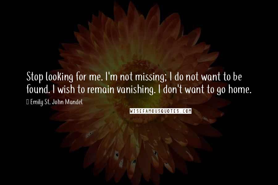 Emily St. John Mandel Quotes: Stop looking for me. I'm not missing; I do not want to be found. I wish to remain vanishing. I don't want to go home.