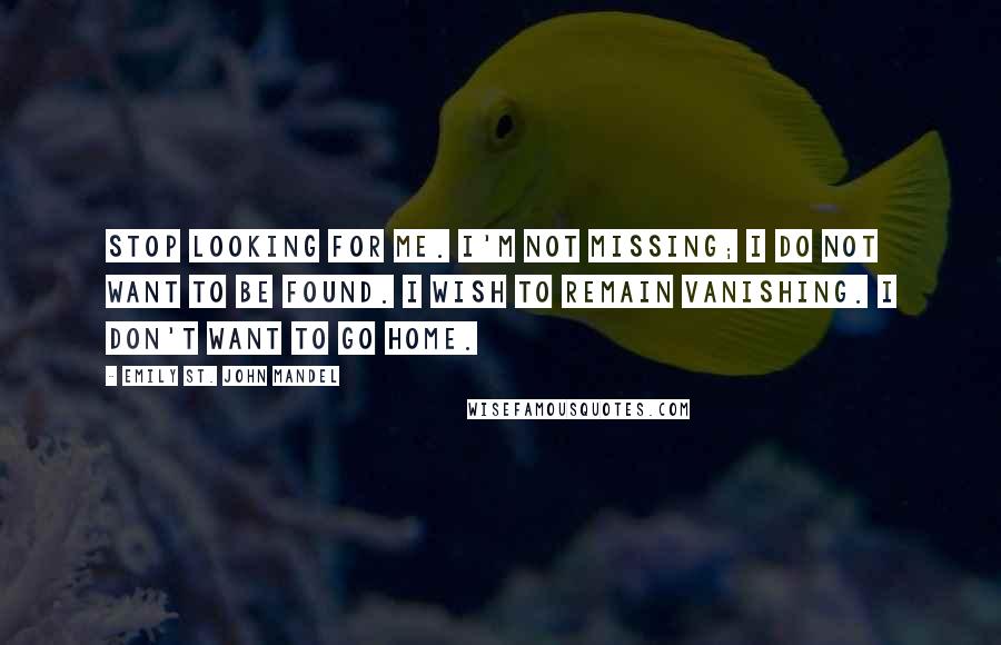 Emily St. John Mandel Quotes: Stop looking for me. I'm not missing; I do not want to be found. I wish to remain vanishing. I don't want to go home.