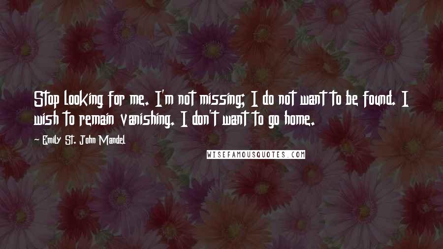 Emily St. John Mandel Quotes: Stop looking for me. I'm not missing; I do not want to be found. I wish to remain vanishing. I don't want to go home.