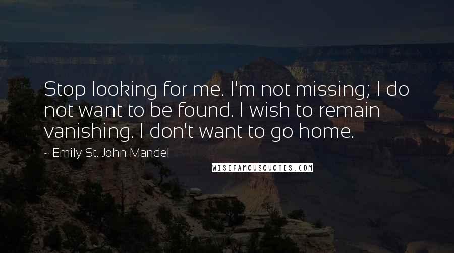 Emily St. John Mandel Quotes: Stop looking for me. I'm not missing; I do not want to be found. I wish to remain vanishing. I don't want to go home.