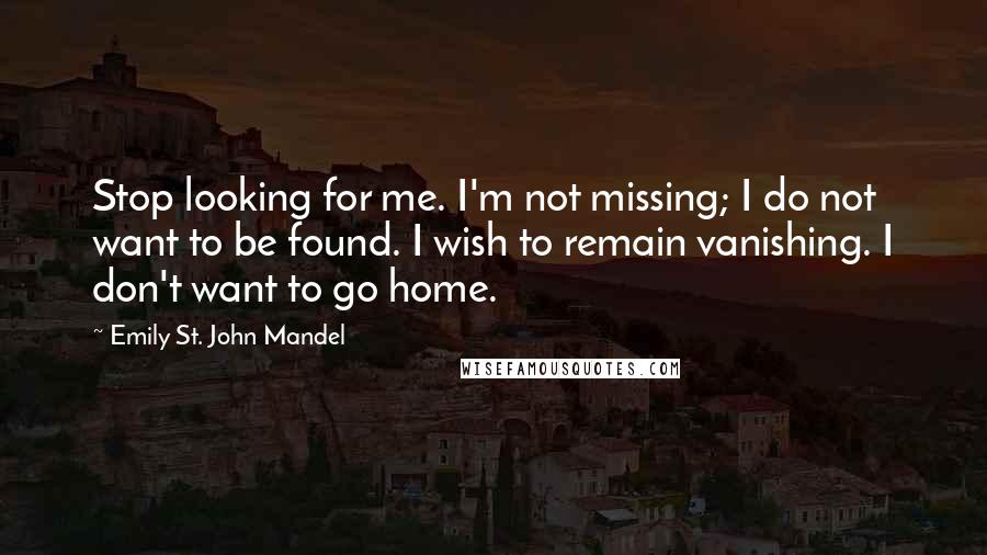 Emily St. John Mandel Quotes: Stop looking for me. I'm not missing; I do not want to be found. I wish to remain vanishing. I don't want to go home.