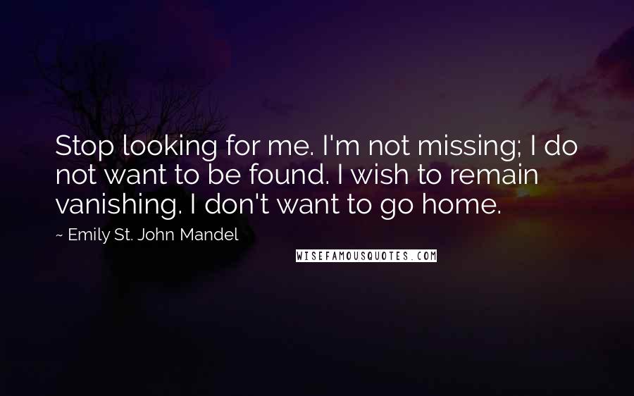 Emily St. John Mandel Quotes: Stop looking for me. I'm not missing; I do not want to be found. I wish to remain vanishing. I don't want to go home.