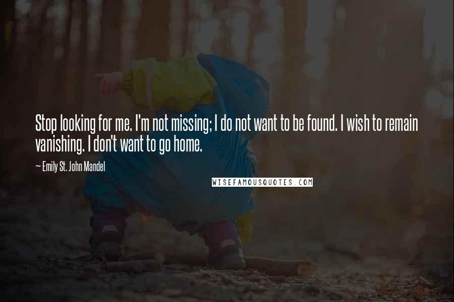 Emily St. John Mandel Quotes: Stop looking for me. I'm not missing; I do not want to be found. I wish to remain vanishing. I don't want to go home.