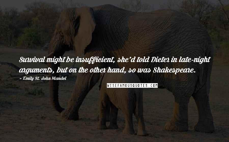 Emily St. John Mandel Quotes: Survival might be insufficient, she'd told Dieter in late-night arguments, but on the other hand, so was Shakespeare.