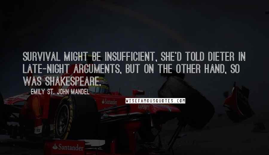 Emily St. John Mandel Quotes: Survival might be insufficient, she'd told Dieter in late-night arguments, but on the other hand, so was Shakespeare.