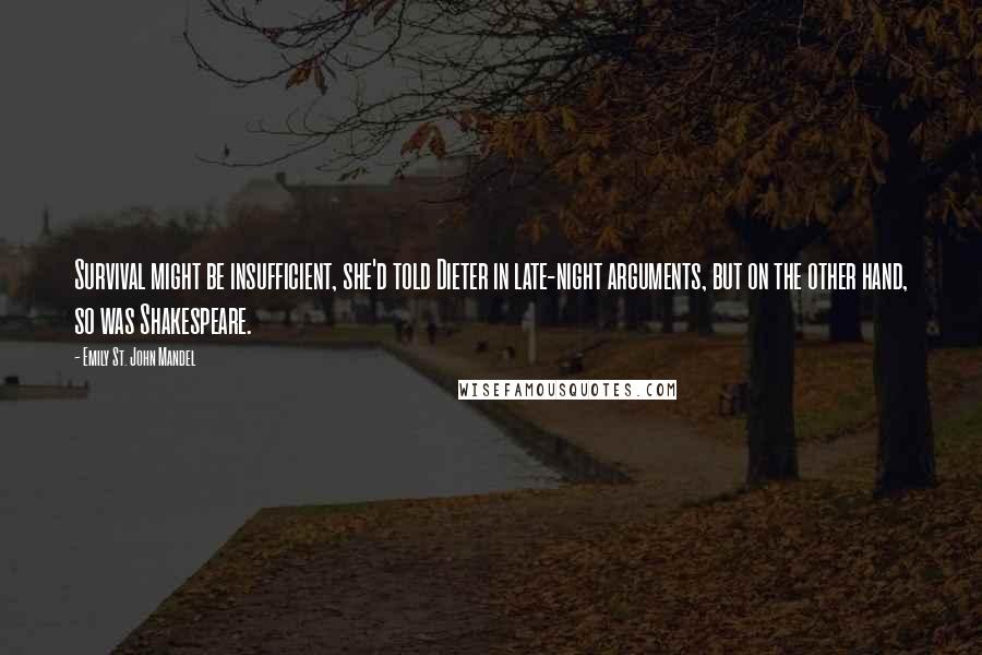 Emily St. John Mandel Quotes: Survival might be insufficient, she'd told Dieter in late-night arguments, but on the other hand, so was Shakespeare.