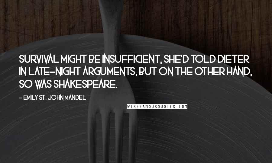 Emily St. John Mandel Quotes: Survival might be insufficient, she'd told Dieter in late-night arguments, but on the other hand, so was Shakespeare.