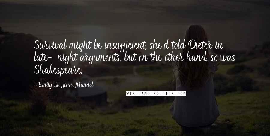 Emily St. John Mandel Quotes: Survival might be insufficient, she'd told Dieter in late-night arguments, but on the other hand, so was Shakespeare.