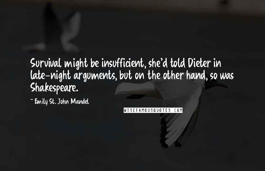 Emily St. John Mandel Quotes: Survival might be insufficient, she'd told Dieter in late-night arguments, but on the other hand, so was Shakespeare.